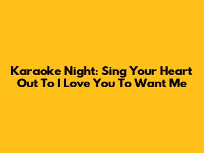 Karaoke Night: Sing Your Heart Out To 'I Love You To Want Me'