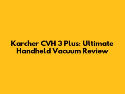 Karcher CVH 3 Plus: Ultimate Handheld Vacuum Review