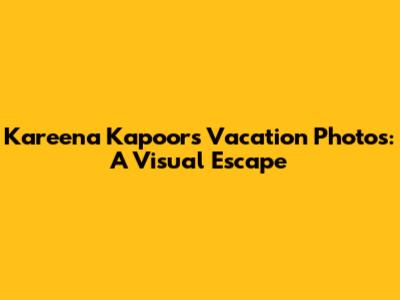 Kareena Kapoor's Vacation Photos: A Visual Escape