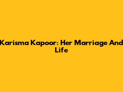 Karisma Kapoor: Her Marriage And Life