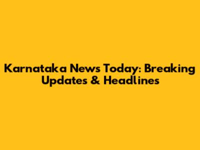 Karnataka News Today: Breaking Updates & Headlines