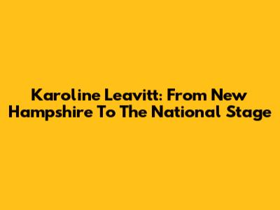 Karoline Leavitt: From New Hampshire To The National Stage
