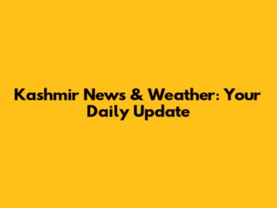 Kashmir News & Weather: Your Daily Update