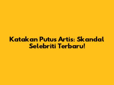 Katakan Putus Artis: Skandal Selebriti Terbaru!