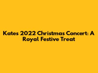 Kate's 2022 Christmas Concert: A Royal Festive Treat