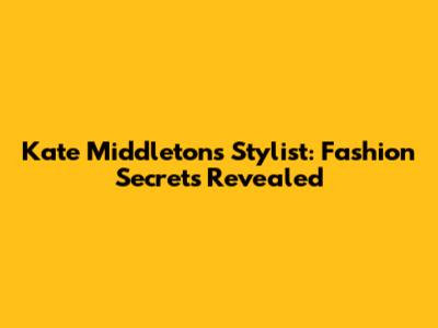 Kate Middleton's Stylist: Fashion Secrets Revealed