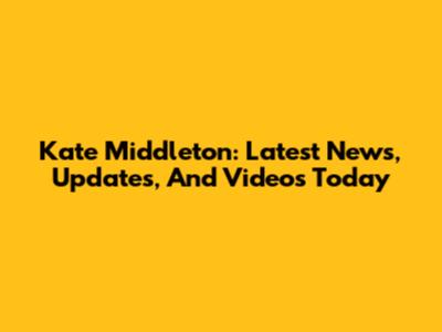 Kate Middleton: Latest News, Updates, And Videos Today