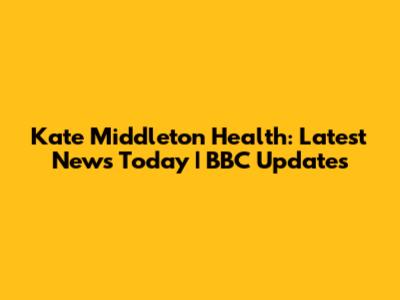 Kate Middleton Health: Latest News Today | BBC Updates