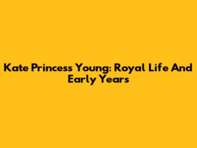 Kate Princess Young: Royal Life And Early Years