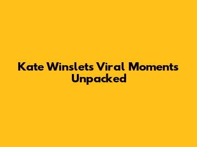 Kate Winslet's Viral Moments Unpacked
