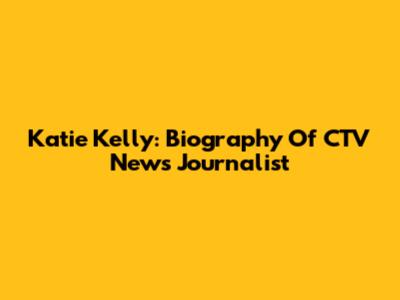 Katie Kelly: Biography Of CTV News Journalist