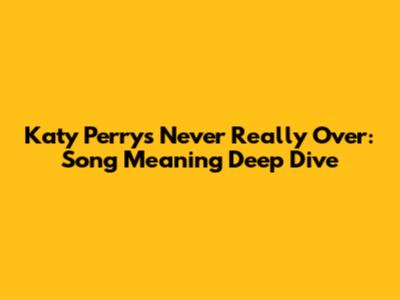Katy Perry's "Never Really Over": Song Meaning Deep Dive