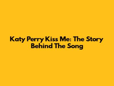 Katy Perry Kiss Me: The Story Behind The Song
