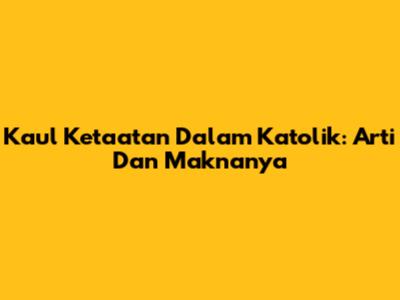 Kaul Ketaatan Dalam Katolik: Arti Dan Maknanya