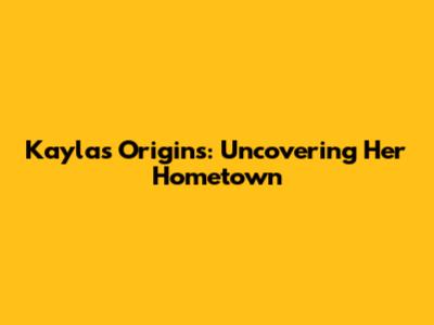 Kayla's Origins: Uncovering Her Hometown