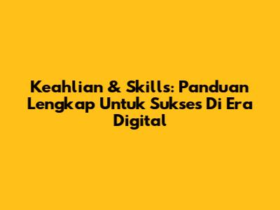 Keahlian & Skills: Panduan Lengkap Untuk Sukses Di Era Digital