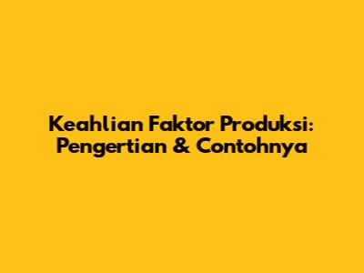 Keahlian Faktor Produksi: Pengertian & Contohnya