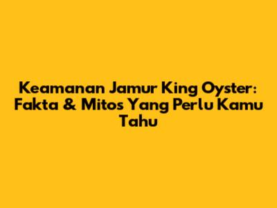 Keamanan Jamur King Oyster: Fakta & Mitos Yang Perlu Kamu Tahu