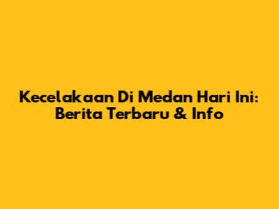 Kecelakaan Di Medan Hari Ini: Berita Terbaru & Info