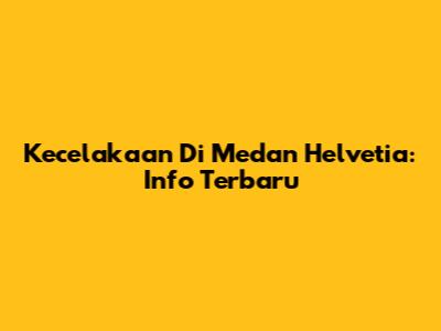 Kecelakaan Di Medan Helvetia: Info Terbaru