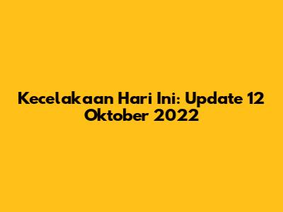 Kecelakaan Hari Ini: Update 12 Oktober 2022