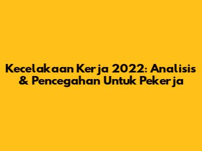 Kecelakaan Kerja 2022: Analisis & Pencegahan Untuk Pekerja