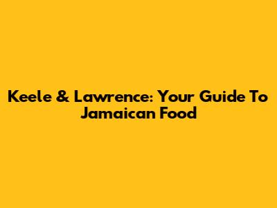 Keele & Lawrence: Your Guide To Jamaican Food