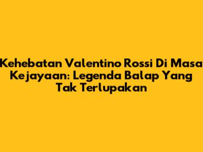 Kehebatan Valentino Rossi Di Masa Kejayaan: Legenda Balap Yang Tak Terlupakan