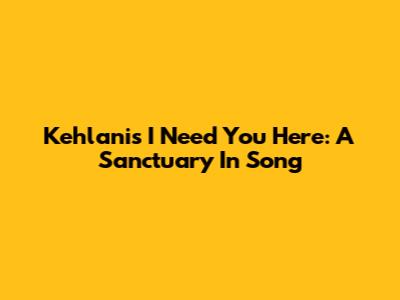 Kehlani's 'I Need You Here': A Sanctuary In Song