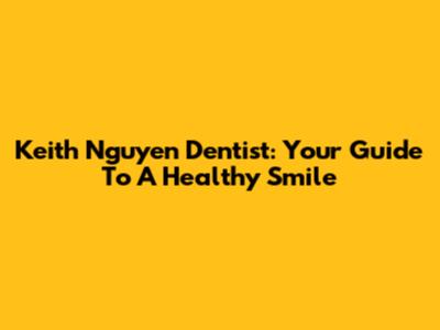 Keith Nguyen Dentist: Your Guide To A Healthy Smile