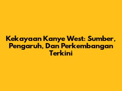 Kekayaan Kanye West: Sumber, Pengaruh, Dan Perkembangan Terkini