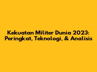 Kekuatan Militer Dunia 2023: Peringkat, Teknologi, & Analisis
