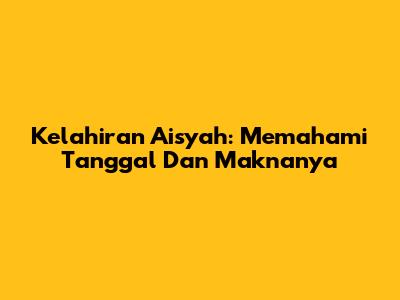 Kelahiran Aisyah: Memahami Tanggal Dan Maknanya