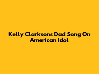 Kelly Clarkson's Dad Song On American Idol