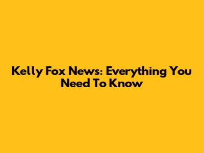 Kelly Fox News: Everything You Need To Know