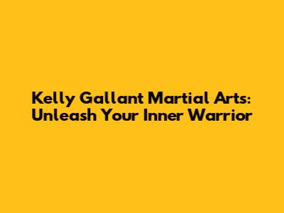 Kelly Gallant Martial Arts: Unleash Your Inner Warrior