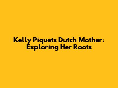 Kelly Piquet's Dutch Mother: Exploring Her Roots