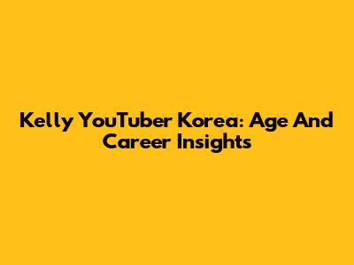 Kelly YouTuber Korea: Age And Career Insights