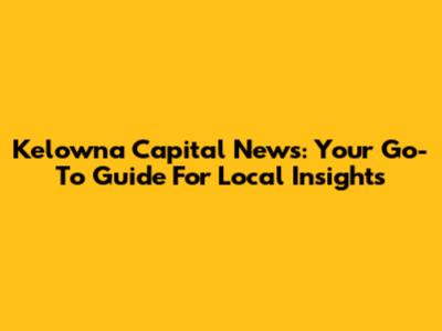 Kelowna Capital News: Your Go-To Guide For Local Insights