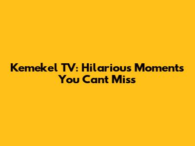 Kemekel TV: Hilarious Moments You Can't Miss