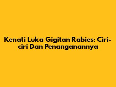 Kenali Luka Gigitan Rabies: Ciri-ciri Dan Penanganannya