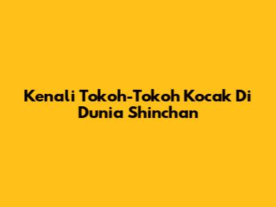 Kenali Tokoh-Tokoh Kocak Di Dunia Shinchan