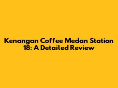 Kenangan Coffee Medan Station 18: A Detailed Review