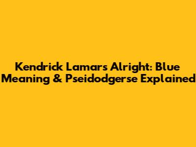 Kendrick Lamar's 'Alright': Blue Meaning & Pseidodgerse Explained
