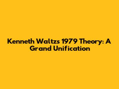 Kenneth Waltz's 1979 Theory: A Grand Unification