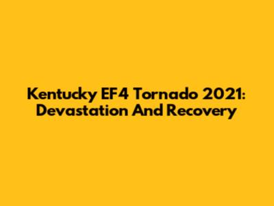 Kentucky EF4 Tornado 2021: Devastation And Recovery