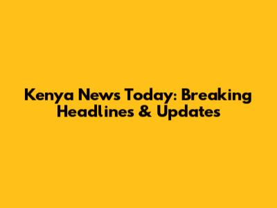 Kenya News Today: Breaking Headlines & Updates
