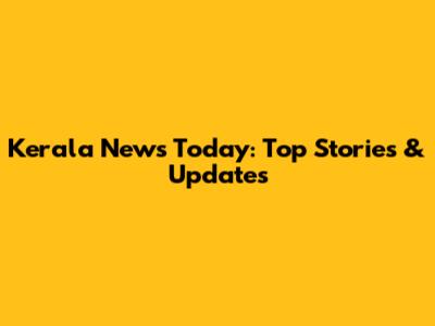 Kerala News Today: Top Stories & Updates