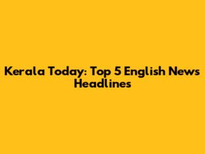 Kerala Today: Top 5 English News Headlines