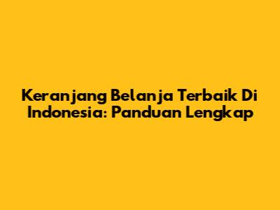 Keranjang Belanja Terbaik Di Indonesia: Panduan Lengkap